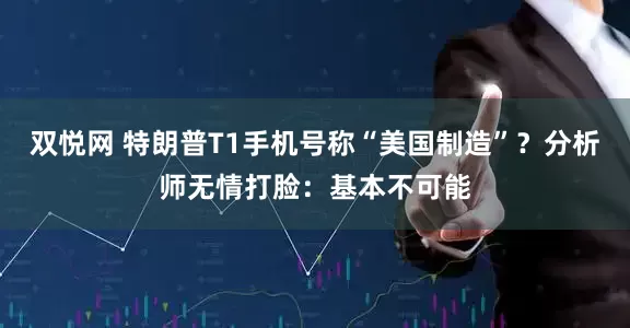双悦网 特朗普T1手机号称“美国制造”？分析师无情打脸：基本不可能