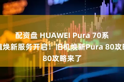 配资盘 HUAWEI Pura 70系列保值焕新服务开启！旧机焕新Pura 80攻略来了