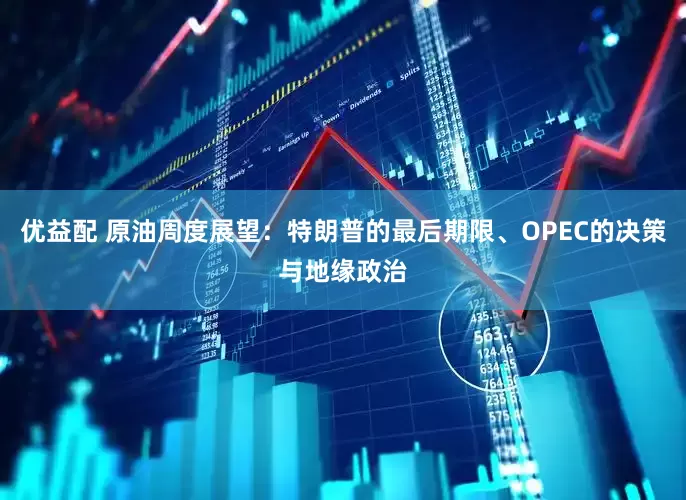 优益配 原油周度展望：特朗普的最后期限、OPEC的决策与地缘政治
