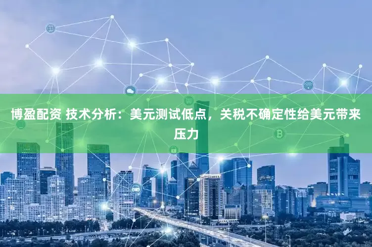 博盈配资 技术分析：美元测试低点，关税不确定性给美元带来压力