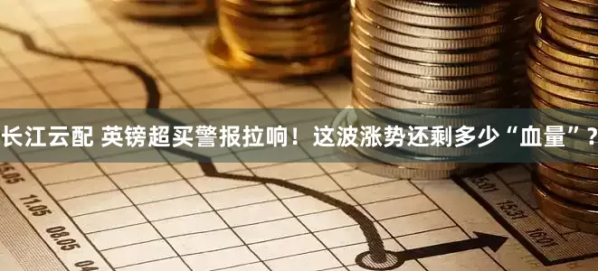长江云配 英镑超买警报拉响！这波涨势还剩多少“血量”？