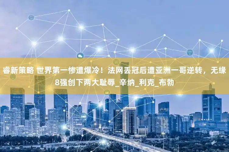 睿新策略 世界第一惨遭爆冷！法网丢冠后遭亚洲一哥逆转，无缘8强创下两大耻辱_辛纳_利克_布勃
