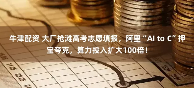 牛津配资 大厂抢滩高考志愿填报，阿里“AI to C”押宝夸克，算力投入扩大100倍！