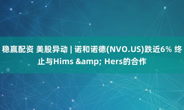 稳赢配资 美股异动 | 诺和诺德(NVO.US)跌近6% 终止与Hims & Hers的合作