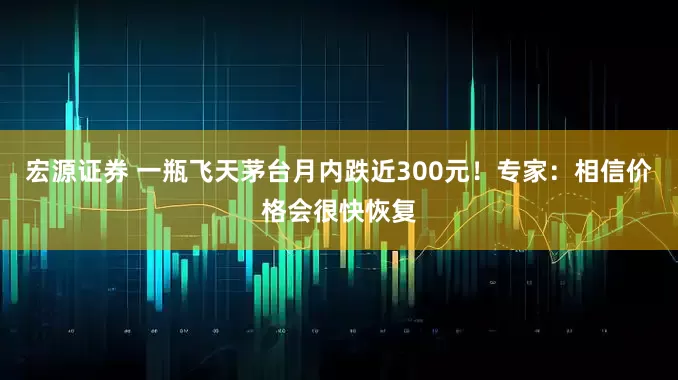 宏源证券 一瓶飞天茅台月内跌近300元！专家：相信价格会很快恢复