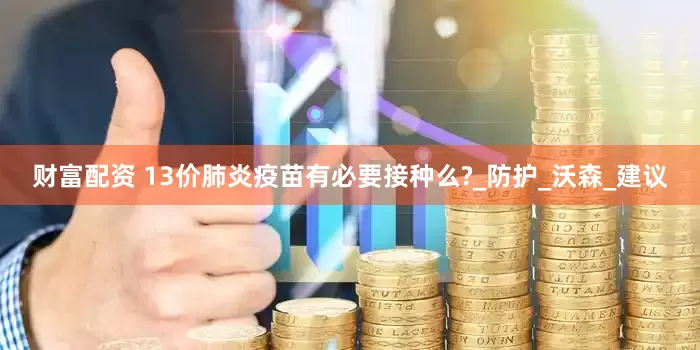 财富配资 13价肺炎疫苗有必要接种么?_防护_沃森_建议