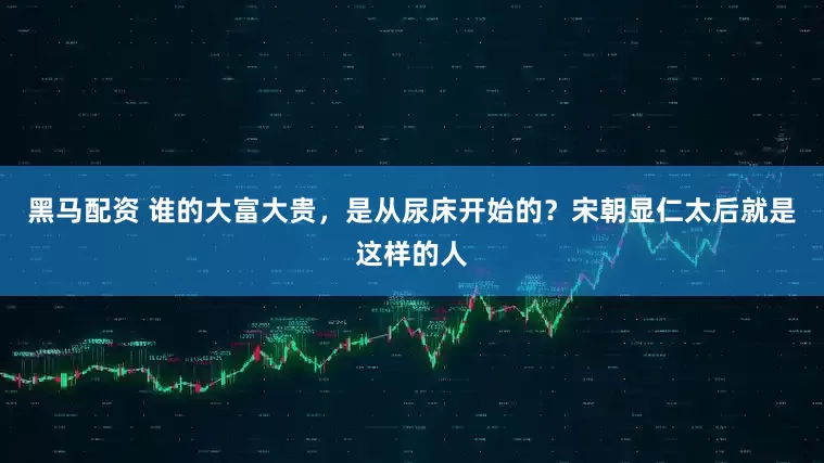 黑马配资 谁的大富大贵，是从尿床开始的？宋朝显仁太后就是这样的人