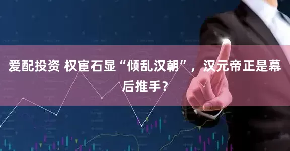 爱配投资 权宦石显“倾乱汉朝”，汉元帝正是幕后推手？