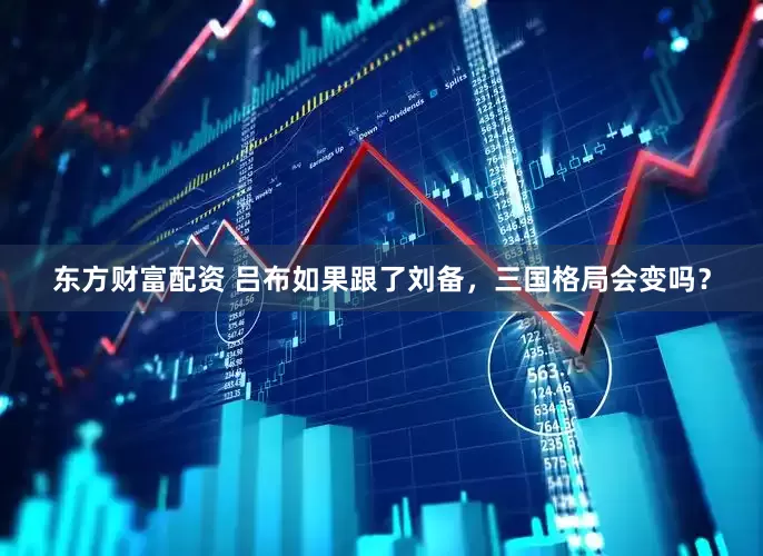 东方财富配资 吕布如果跟了刘备，三国格局会变吗？
