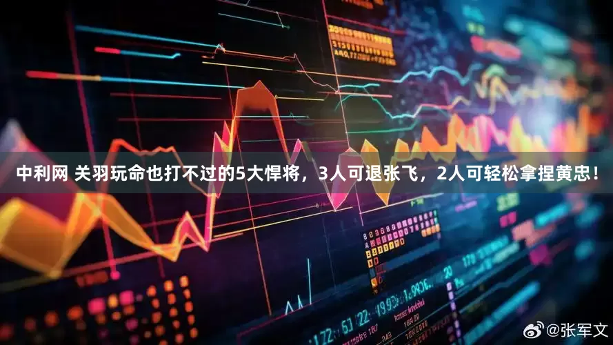 中利网 关羽玩命也打不过的5大悍将，3人可退张飞，2人可轻松拿捏黄忠！