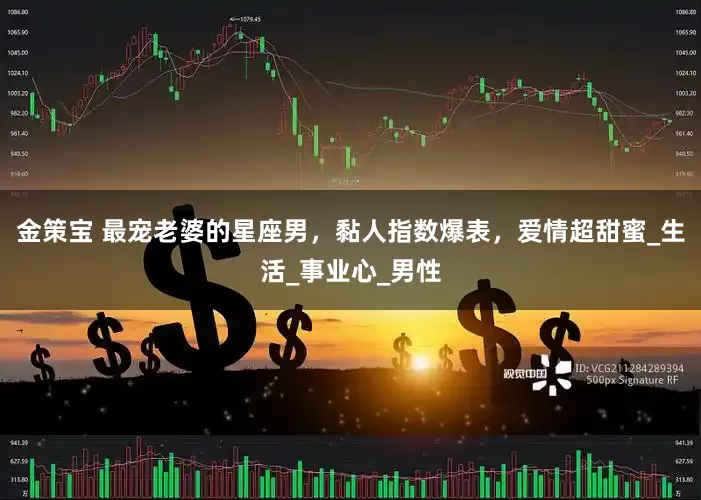 金策宝 最宠老婆的星座男，黏人指数爆表，爱情超甜蜜_生活_事业心_男性