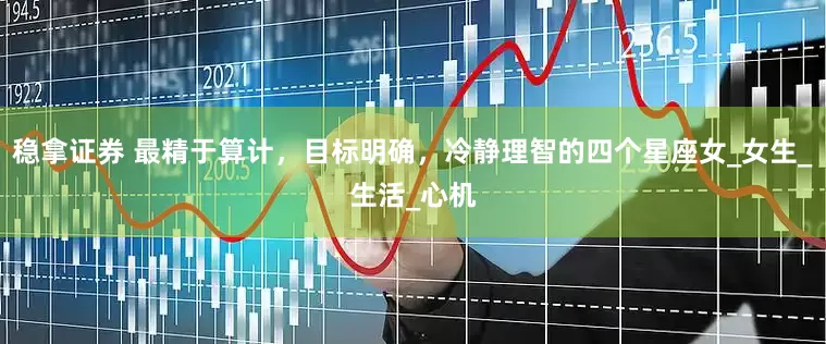 稳拿证券 最精于算计，目标明确，冷静理智的四个星座女_女生_生活_心机