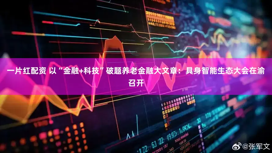 一片红配资 以“金融+科技”破题养老金融大文章：具身智能生态大会在渝召开