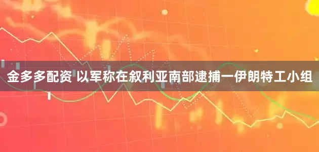 金多多配资 以军称在叙利亚南部逮捕一伊朗特工小组
