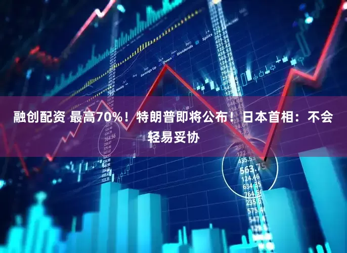 融创配资 最高70%！特朗普即将公布！日本首相：不会轻易妥协
