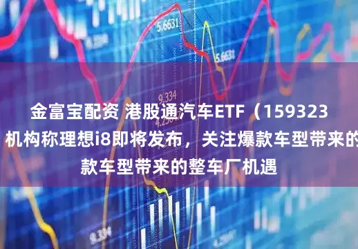 金富宝配资 港股通汽车ETF（159323）涨超1%，机构称理想i8即将发布，关注爆款车型带来的整车厂机遇