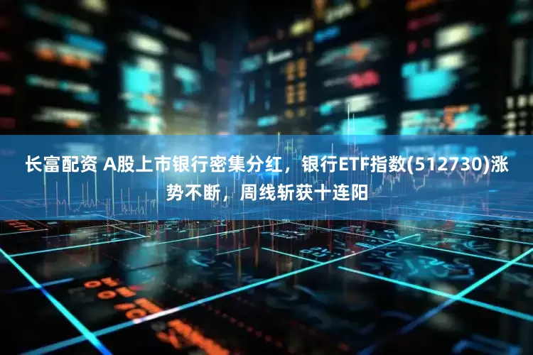 长富配资 A股上市银行密集分红，银行ETF指数(512730)涨势不断，周线斩获十连阳