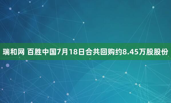瑞和网 百胜中国7月18日合共回购约8.45万股股份