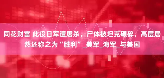 同花财富 此役日军遭屠杀，尸体被坦克碾碎，高层居然还称之为“胜利”_美军_海军_与美国