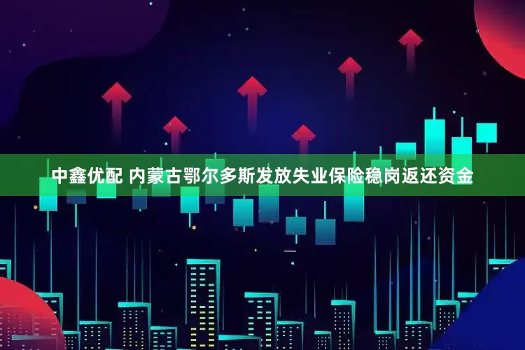 中鑫优配 内蒙古鄂尔多斯发放失业保险稳岗返还资金