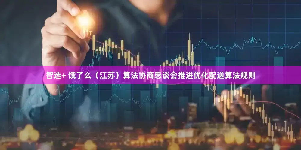 智选+ 饿了么（江苏）算法协商恳谈会推进优化配送算法规则