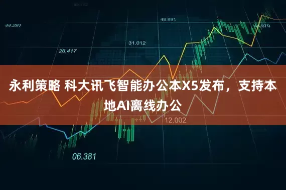 永利策略 科大讯飞智能办公本X5发布，支持本地AI离线办公
