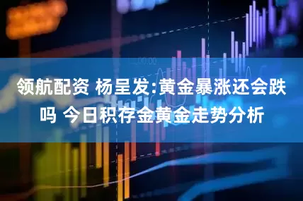 领航配资 杨呈发:黄金暴涨还会跌吗 今日积存金黄金走势分析