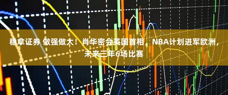 稳拿证券 做强做大！肖华密会英国首相，NBA计划进军欧洲，未来三年6场比赛