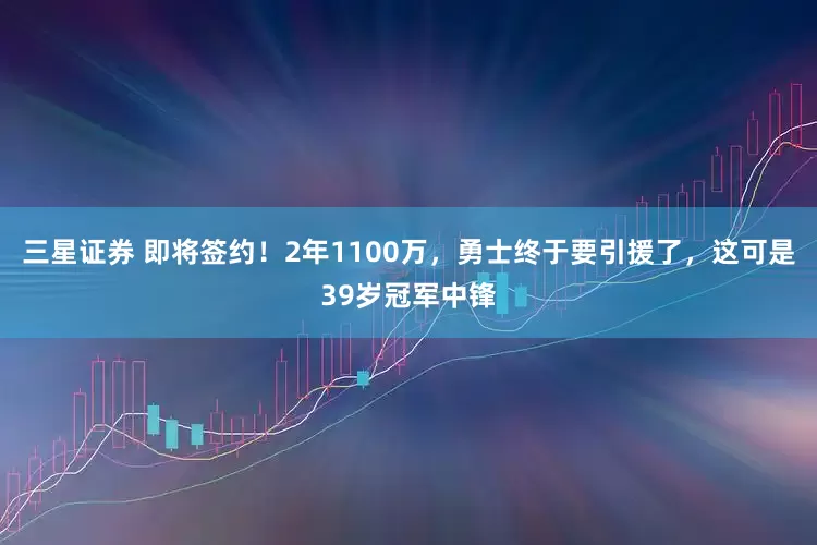 三星证券 即将签约！2年1100万，勇士终于要引援了，这可是39岁冠军中锋