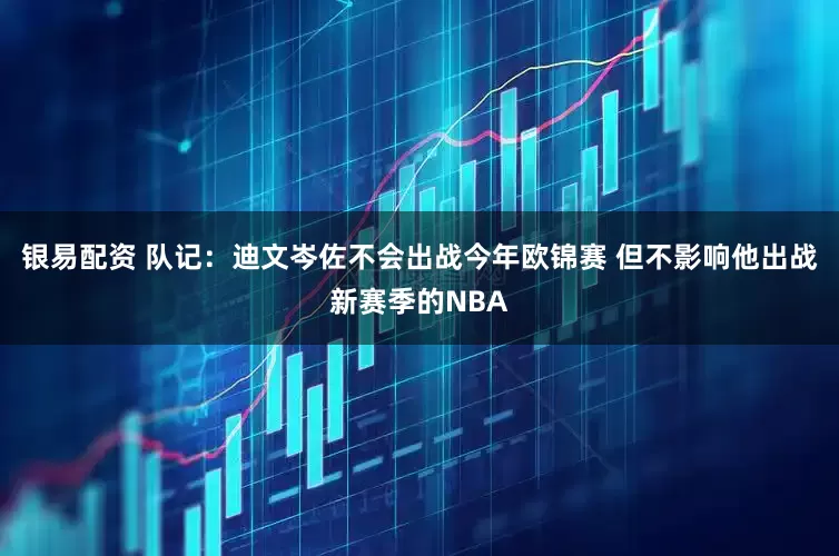 银易配资 队记：迪文岑佐不会出战今年欧锦赛 但不影响他出战新赛季的NBA