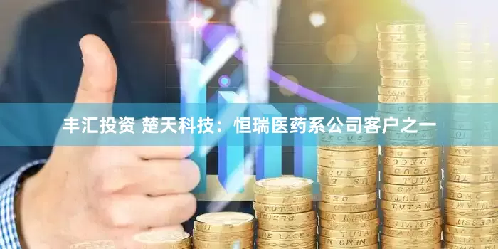 丰汇投资 楚天科技：恒瑞医药系公司客户之一