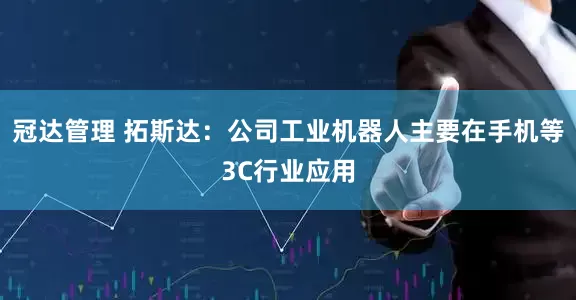 冠达管理 拓斯达：公司工业机器人主要在手机等3C行业应用