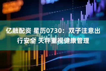 亿融配资 星历0730：双子注意出行安全 天秤重视健康管理
