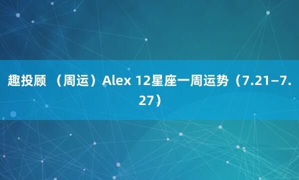 趣投顾 （周运）Alex 12星座一周运势（7.21—7.27）