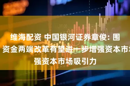 维海配资 中国银河证券章俊: 围绕资产、资金两端改革有望进一步增强资本市场吸引力