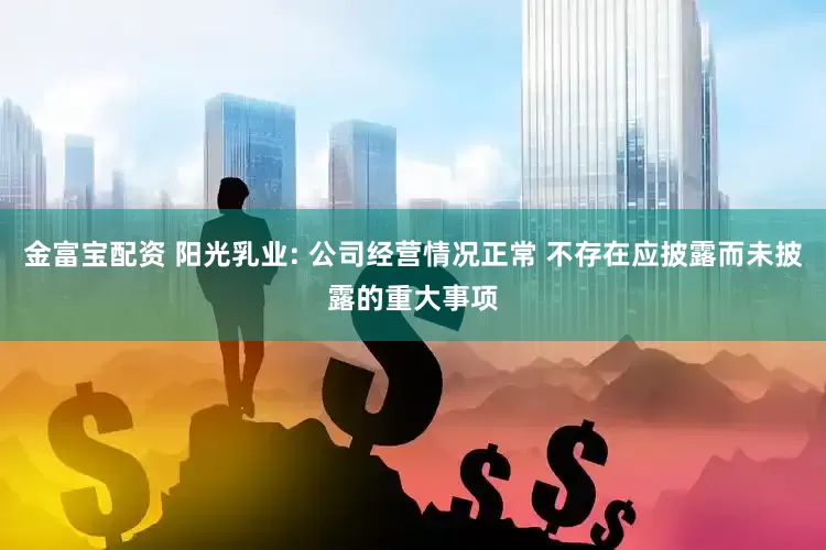 金富宝配资 阳光乳业: 公司经营情况正常 不存在应披露而未披露的重大事项