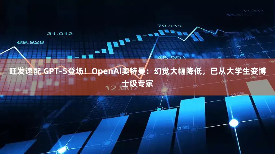 旺发速配 GPT-5登场！OpenAI奥特曼：幻觉大幅降低，已从大学生变博士级专家