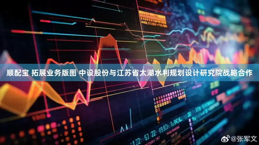 顺配宝 拓展业务版图 中设股份与江苏省太湖水利规划设计研究院战略合作