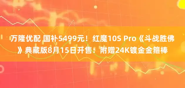 万隆优配 国补5499元！红魔10S Pro《斗战胜佛》典藏版8月15日开售：附赠24K镀金金箍棒