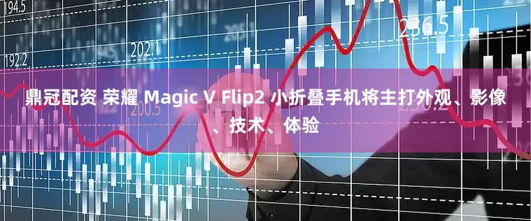 鼎冠配资 荣耀 Magic V Flip2 小折叠手机将主打外观、影像、技术、体验