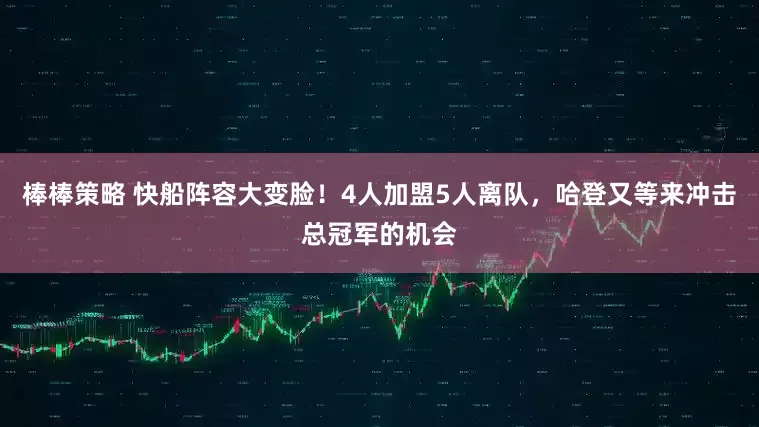 棒棒策略 快船阵容大变脸！4人加盟5人离队，哈登又等来冲击总冠军的机会