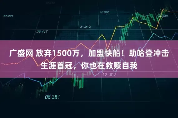 广盛网 放弃1500万，加盟快船！助哈登冲击生涯首冠，你也在救赎自我
