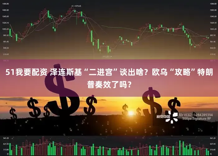 51我要配资 泽连斯基“二进宫”谈出啥？欧乌“攻略”特朗普奏效了吗？