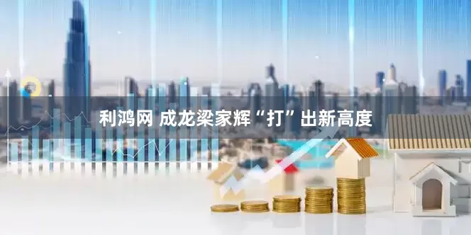 利鸿网 成龙梁家辉“打”出新高度