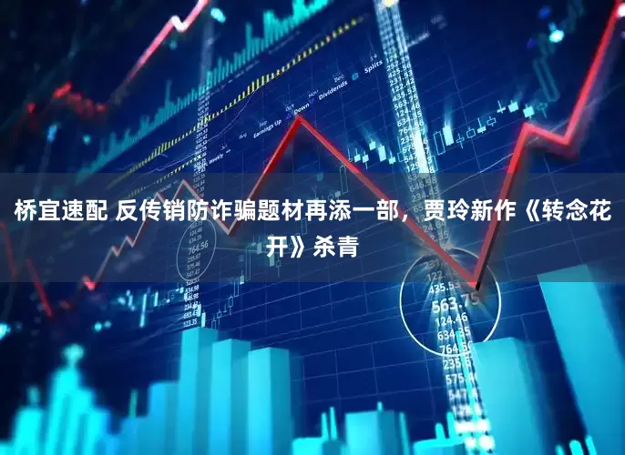 桥宜速配 反传销防诈骗题材再添一部，贾玲新作《转念花开》杀青