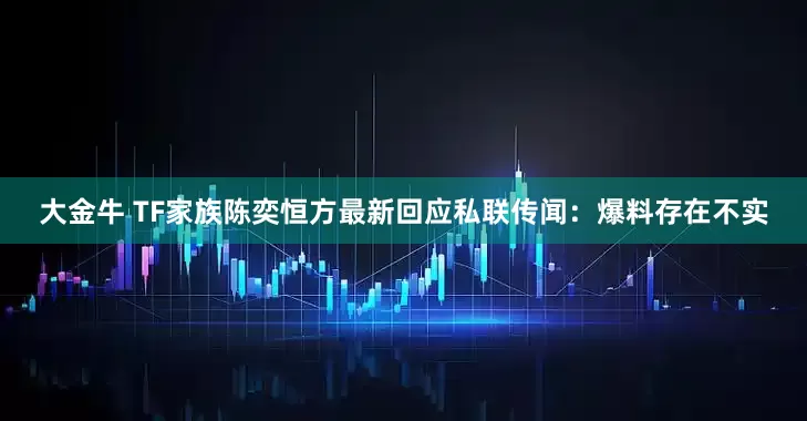 大金牛 TF家族陈奕恒方最新回应私联传闻：爆料存在不实