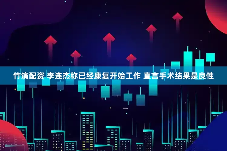 竹演配资 李连杰称已经康复开始工作 直言手术结果是良性