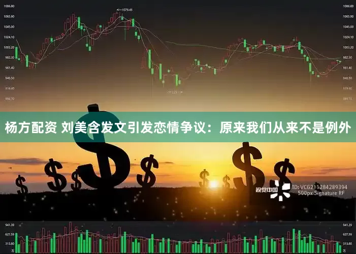 杨方配资 刘美含发文引发恋情争议：原来我们从来不是例外