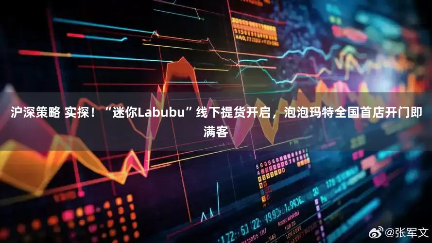 沪深策略 实探！“迷你Labubu”线下提货开启，泡泡玛特全国首店开门即满客