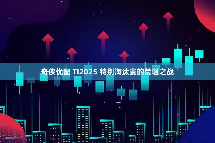 奇侠优配 TI2025 特别淘汰赛的荒诞之战